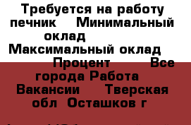 Требуется на работу печник. › Минимальный оклад ­ 47 900 › Максимальный оклад ­ 190 000 › Процент ­ 25 - Все города Работа » Вакансии   . Тверская обл.,Осташков г.